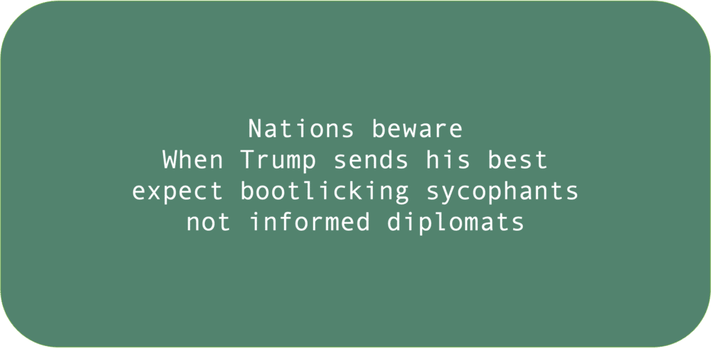 Nations beware When Trump sends his best expect bootlicking sycophants not informed diplomats 