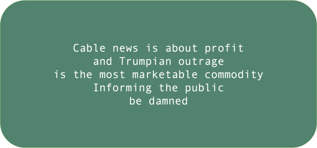 Cable news is about profit and Trumpian outrage is the most marketable commodity Informing the public be damned