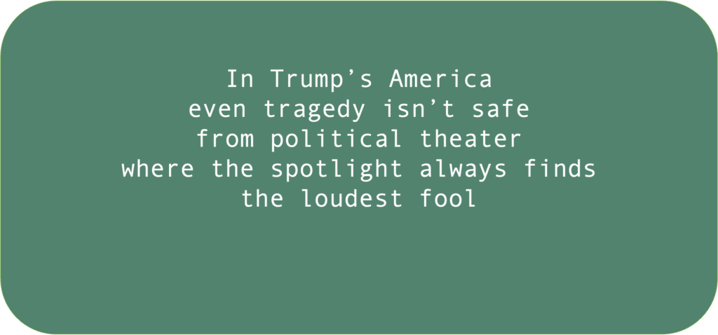 In Trump’s Americaeven tragedy isn’t safe from political theater where the spotlight always finds the loudest fool 