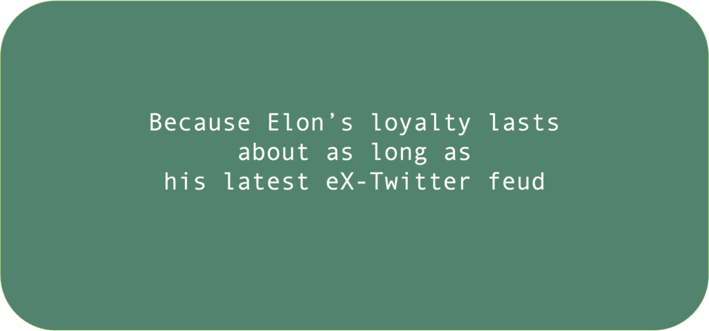 Because Elon’s loyalty lasts about as long as his latest eX-Twitter feud