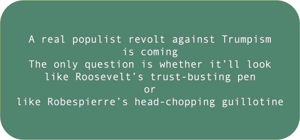 A real populist revolt against Trumpism is coming The only question is whether it’ll look like Roosevelt’s trust-busting pen or like Robespierre’s head-chopping guillotine 