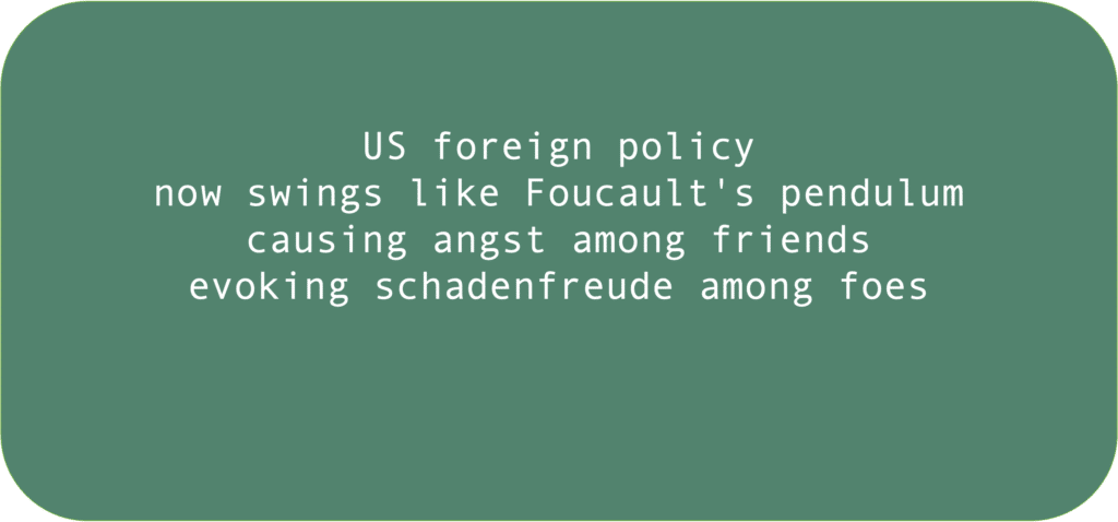 US foreign policynow swings like Foucault's pendulum causing angst among friends evoking schadenfreude among foes 