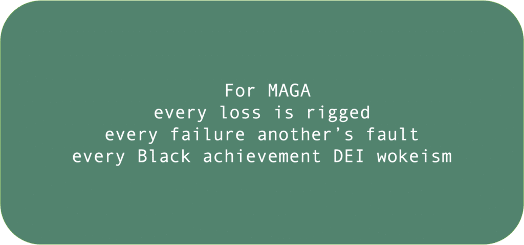 For MAGA every loss is rigged every failure another’s fault every Black achievement DEI wokeism 