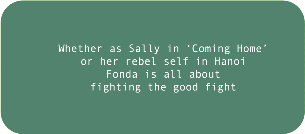 Whether as Sally in ‘Coming Home’ or her rebel self in Hanoi Fonda is all about fighting the good fight 