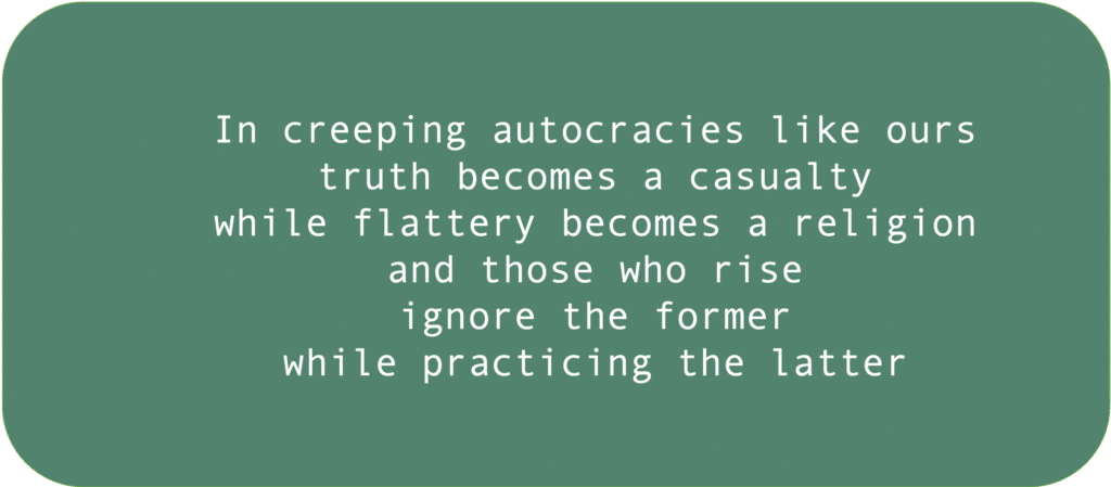 In creeping autocracies like ourstruth becomes a casualtywhile flattery becomes a religionand those who riseignore the formerwhile practicing the latter 