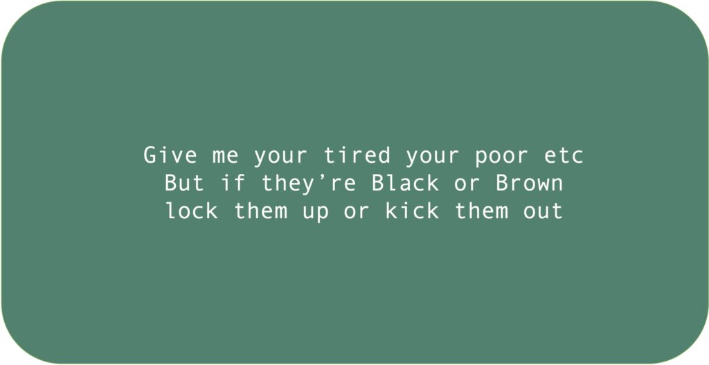 Give me your tired your poor etc But if they’re Black or Brown lock them up or kick them out