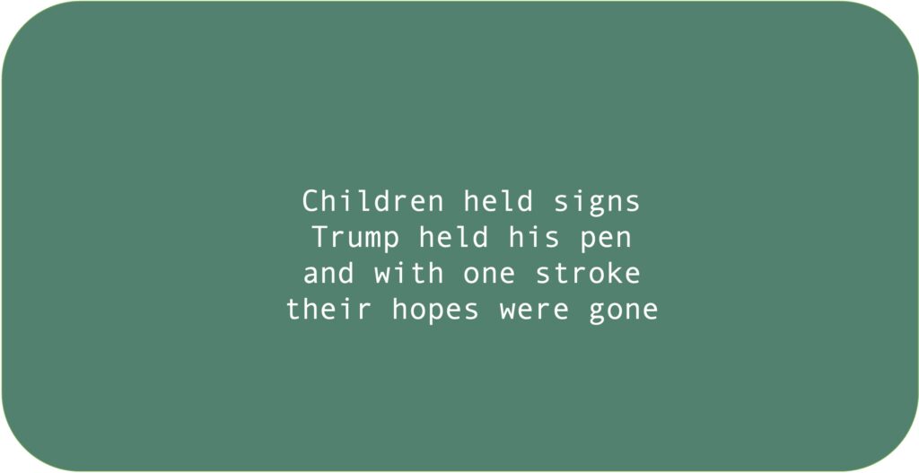 Children held signs Trump held his pen and with one stroketheir hopes were gone 