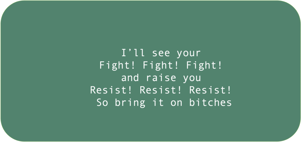 I’ll see your “Fight! Fight! Fight!” and raise you Resist! Resist! Resist! So bring it on, bitches.