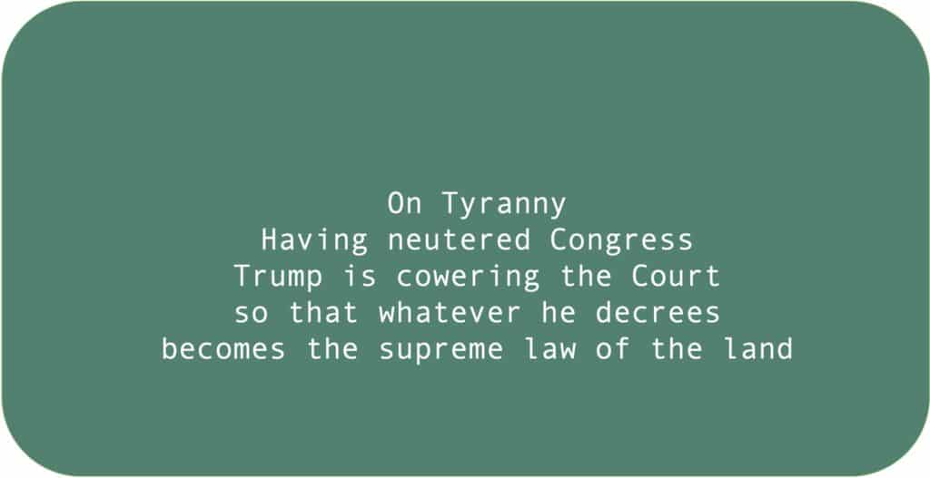 On Tyranny Having neutered CongressTrump is cowering the Court so that whatever he decrees becomes the supreme law of the land 