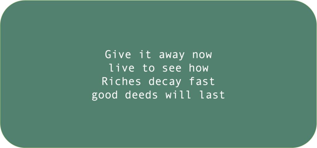 Give it away now Live to see how Riches decay fast Good deeds will last